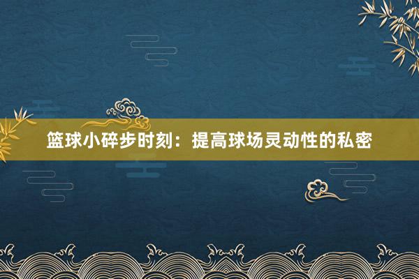 篮球小碎步时刻：提高球场灵动性的私密